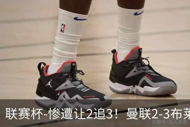 联赛杯-惨遭让2追3！曼联2-3布莱顿 连续两年一轮游