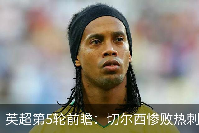 英超第5轮前瞻：切尔西惨败热刺哑火，枪手阿森纳稳了？