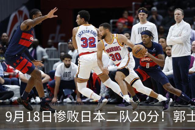 9月18日惨败日本二队20分！郭士强避谈下课，杜锋真能救国篮？